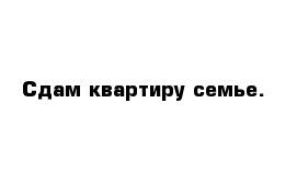 Сдам квартиру семье.